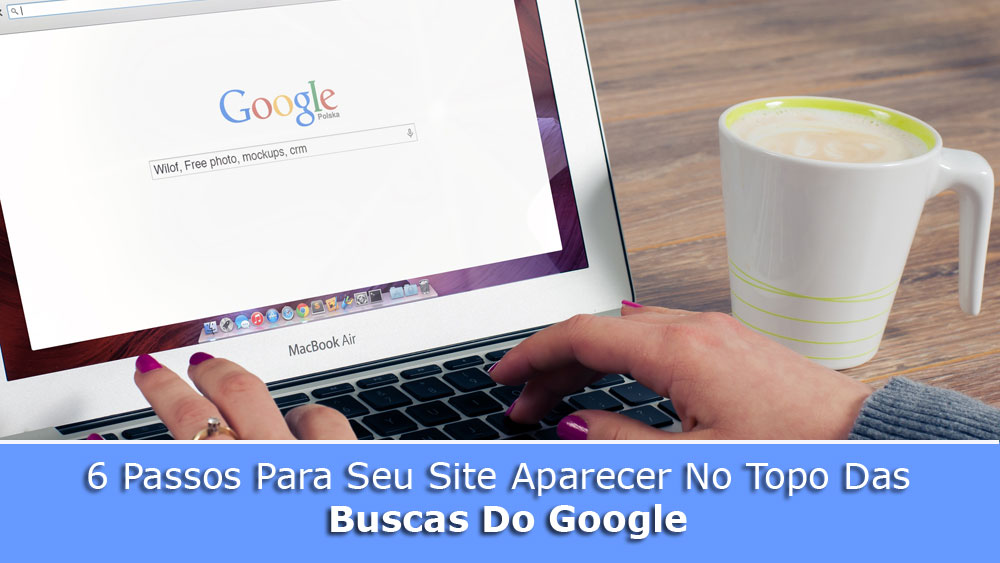 6 Passos Para Seu Site Aparecer No Topo Das Buscas Do Google - Lázaro Contreras